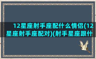 12星座射手座配什么情侣(12星座射手座配对)(射手星座跟什么星座配)