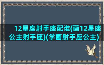 12星座射手座配谁(画12星座公主射手座)(学画射手座公主)