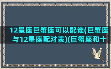 12星座巨蟹座可以配谁(巨蟹座与12星座配对表)(巨蟹座和十二星座谁最般配)