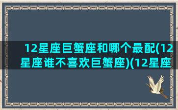 12星座巨蟹座和哪个最配(12星座谁不喜欢巨蟹座)(12星座巨蟹和什么座般配)