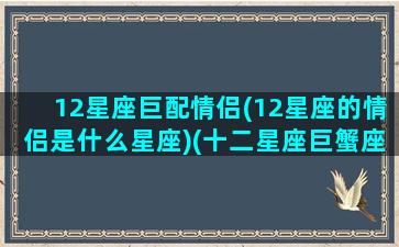 12星座巨配情侣(12星座的情侣是什么星座)(十二星座巨蟹座的配对星座是什么)