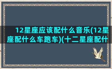 12星座应该配什么音乐(12星座配什么车跑车)(十二星座配什么跑车)