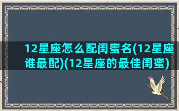 12星座怎么配闺蜜名(12星座谁最配)(12星座的最佳闺蜜)