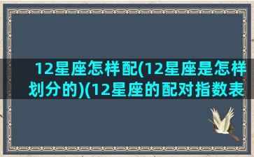 12星座怎样配(12星座是怎样划分的)(12星座的配对指数表)