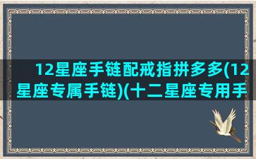 12星座手链配戒指拼多多(12星座专属手链)(十二星座专用手链)