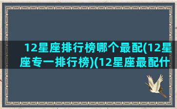 12星座排行榜哪个最配(12星座专一排行榜)(12星座最配什么星座配对)