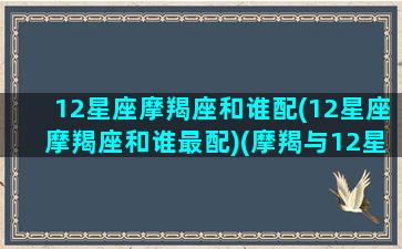 12星座摩羯座和谁配(12星座摩羯座和谁最配)(摩羯与12星座)