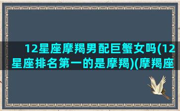 12星座摩羯男配巨蟹女吗(12星座排名第一的是摩羯)(摩羯座男和巨蟹座女般配吗)