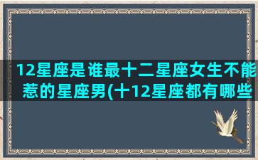 12星座是谁最十二星座女生不能惹的星座男(十12星座都有哪些)