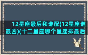 12星座最后和谁配(12星座谁最凶)(十二星座哪个星座排最后)