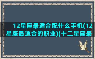 12星座最适合配什么手机(12星座最适合的职业)(十二星座最配什么手机)