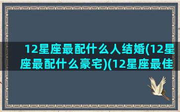 12星座最配什么人结婚(12星座最配什么豪宅)(12星座最佳婚配)