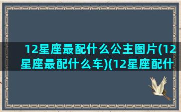 12星座最配什么公主图片(12星座最配什么车)(12星座配什么动物)