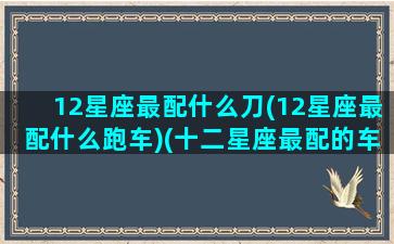 12星座最配什么刀(12星座最配什么跑车)(十二星座最配的车)