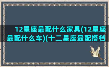 12星座最配什么家具(12星座最配什么车)(十二星座最配搭档)