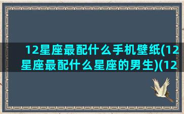 12星座最配什么手机壁纸(12星座最配什么星座的男生)(12星座专属手机壁纸)