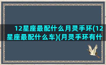 12星座最配什么月灵手环(12星座最配什么车)(月灵手环有什么座)