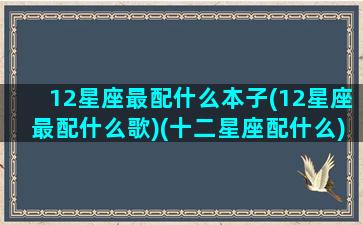 12星座最配什么本子(12星座最配什么歌)(十二星座配什么)