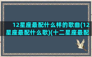 12星座最配什么样的歌曲(12星座最配什么歌)(十二星座最配的歌曲)