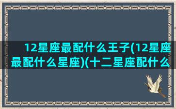 12星座最配什么王子(12星座最配什么星座)(十二星座配什么座)