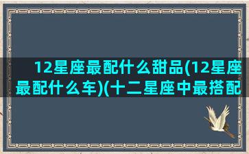 12星座最配什么甜品(12星座最配什么车)(十二星座中最搭配的星座)