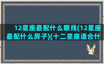 12星座最配什么眼线(12星座最配什么房子)(十二星座适合什么眼影)