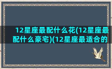 12星座最配什么花(12星座最配什么豪宅)(12星座最适合的颜色)