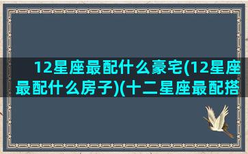 12星座最配什么豪宅(12星座最配什么房子)(十二星座最配搭档)