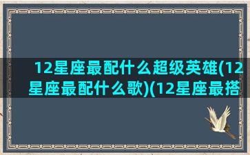 12星座最配什么超级英雄(12星座最配什么歌)(12星座最搭配什么星座)