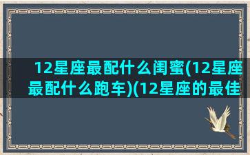 12星座最配什么闺蜜(12星座最配什么跑车)(12星座的最佳闺蜜)