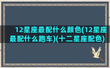 12星座最配什么颜色(12星座最配什么跑车)(十二星座配色)