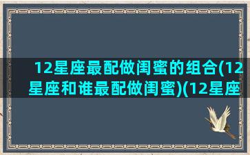 12星座最配做闺蜜的组合(12星座和谁最配做闺蜜)(12星座和什么星座最配做闺蜜)