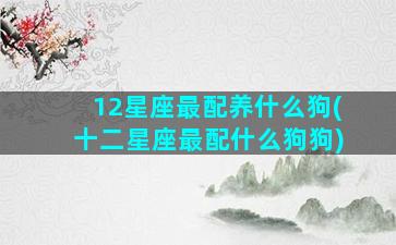 12星座最配养什么狗(十二星座最配什么狗狗)