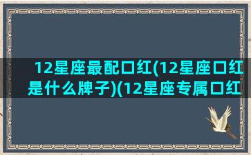 12星座最配口红(12星座口红是什么牌子)(12星座专属口红色号)