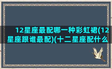 12星座最配哪一种彩虹裙(12星座跟谁最配)(十二星座配什么裙子)