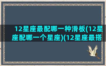 12星座最配哪一种滑板(12星座配哪一个星座)(12星座最搭配什么星座)