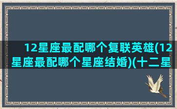12星座最配哪个复联英雄(12星座最配哪个星座结婚)(十二星座最配的怪兽是什么怪兽)