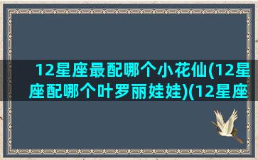 12星座最配哪个小花仙(12星座配哪个叶罗丽娃娃)(12星座对应的小花仙)