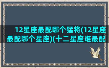 12星座最配哪个猛将(12星座最配哪个星座)(十二星座谁最配)