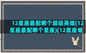 12星座最配哪个超级英雄(12星座最配哪个星座)(12星座谁最般配)