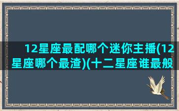 12星座最配哪个迷你主播(12星座哪个最渣)(十二星座谁最般配)