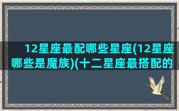 12星座最配哪些星座(12星座哪些是魔族)(十二星座最搭配的星座是什么)