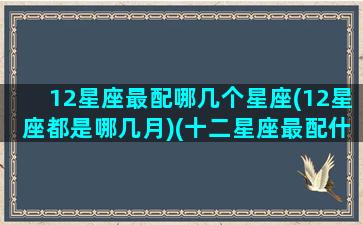 12星座最配哪几个星座(12星座都是哪几月)(十二星座最配什么星座配对)