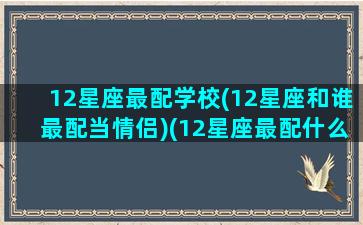 12星座最配学校(12星座和谁最配当情侣)(12星座最配什么星座配对)