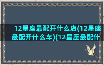 12星座最配开什么店(12星座最配开什么车)(12星座最配什么跑车)