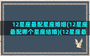 12星座最配星座婚姻(12星座最配哪个星座结婚)(12星座最配什么星座配对)