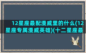 12星座最配漫威里的什么(12星座专属漫威英雄)(十二星座最配什么奥特曼)