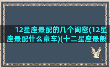 12星座最配的几个闺密(12星座最配什么豪车)(十二星座最般配的闺蜜)