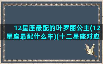 12星座最配的叶罗丽公主(12星座最配什么车)(十二星座对应叶罗丽公主鞋)