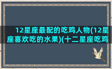 12星座最配的吃鸡人物(12星座喜欢吃的水果)(十二星座吃鸡排名)